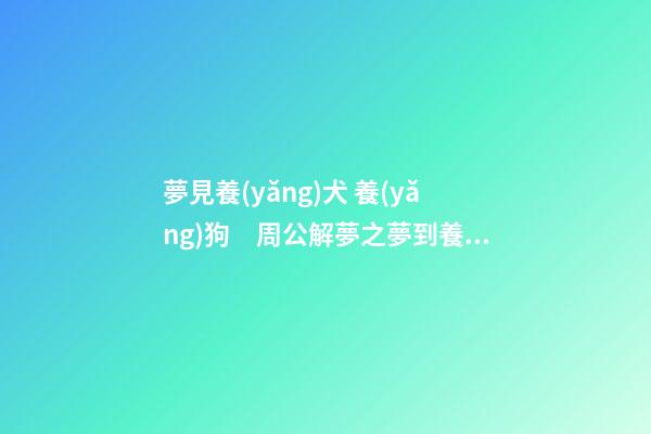 夢見養(yǎng)犬 養(yǎng)狗　周公解夢之夢到養(yǎng)犬 養(yǎng)狗
